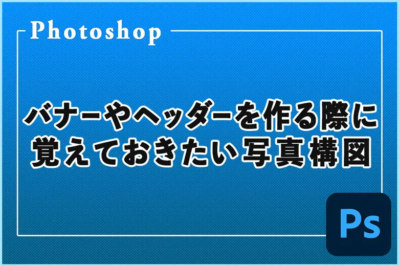 バナーやヘッダー画像を作る際に覚えておきたい写真構図５つ