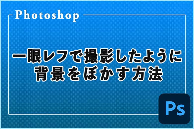 一眼レフで撮影したように背景をぼかす方法