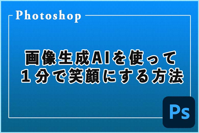 Photoshopの画像生成AIを使って１分で笑顔にする方法