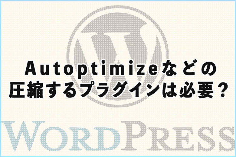 Autoptimizeなどの圧縮するプラグインは必要？