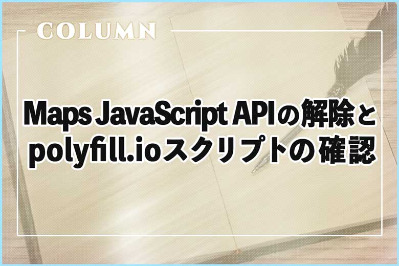 Maps JavaScript APIの解除とpolyfill.ioスクリプトの確認