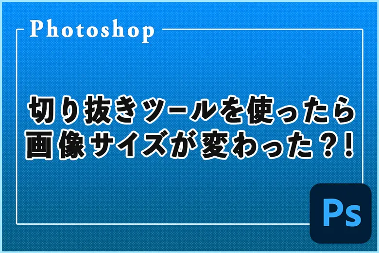 Photoshopの切り抜きツールを使ったら画像サイズが変わった？！