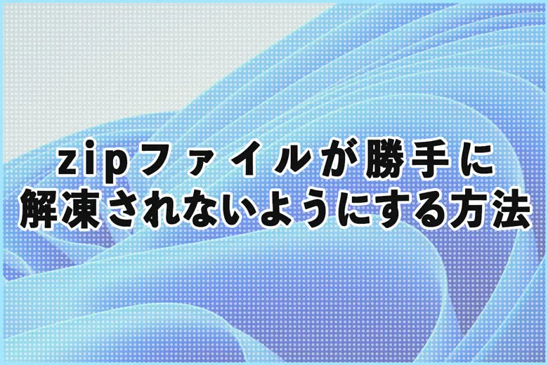 Windowsでzipファイルが勝手に解凍されないようにする方法