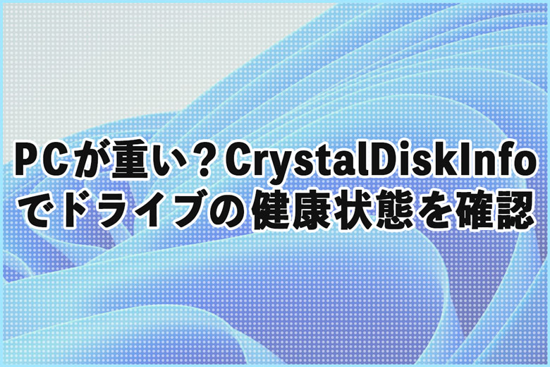 PCが重い、不調？CrystalDiskInfoでドライブの健康状態を確認しよう