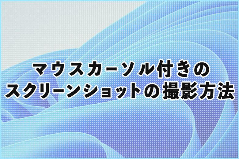 簡単！Windowsでマウスカーソル付きのスクリーンショット撮影方法