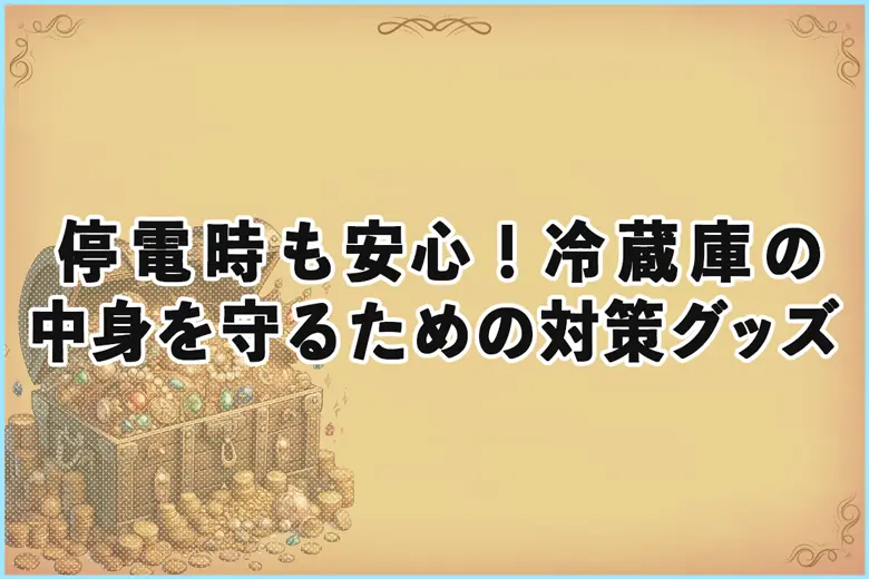 停電時でも安心！冷蔵庫の中身を守るための対策グッズ３選