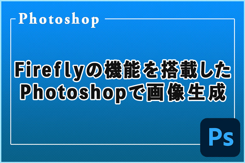 Fireflyの機能を搭載したPhotoshopで画像を生成してみた