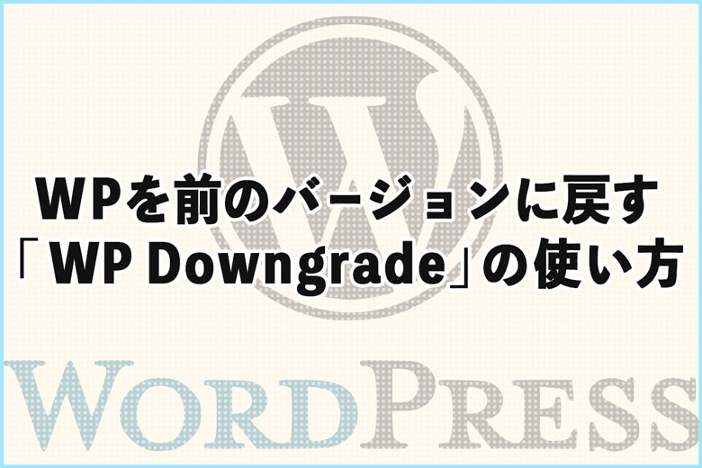 ワードプレスを前のバージョンに戻す「WP Downgrade」の使い方