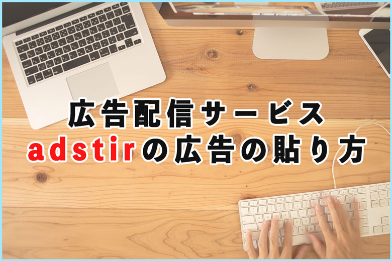 Google Adsenceの代わりにおすすめ！「adstir」の広告の貼り方について