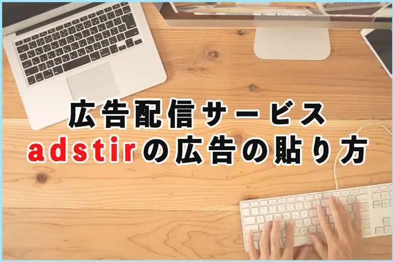 Google Adsenceの代わりにおすすめ！adstirの広告の貼り方について