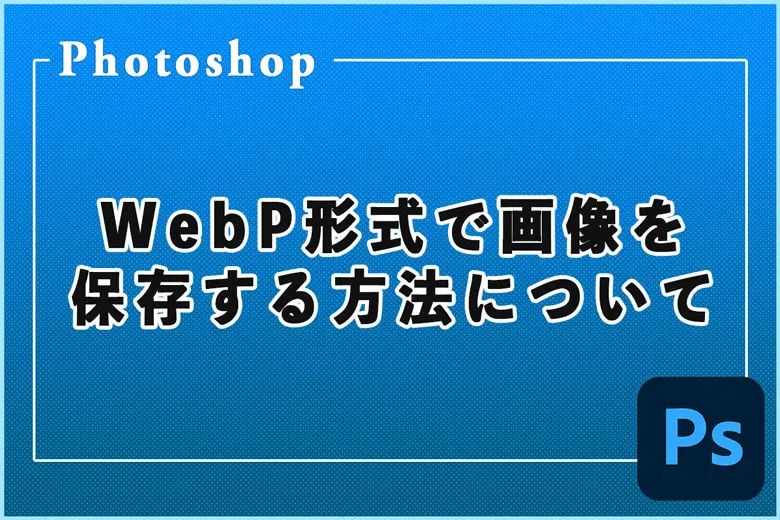 PhotoshopでWebP形式で画像を保存する方法について