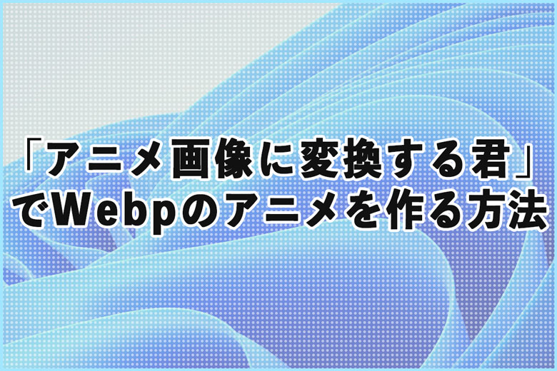 「アニメ画像に変換する君」でWebpのアニメーションを作る方法