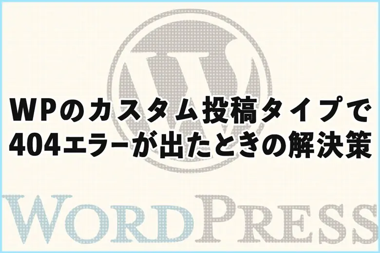 WordPressのカスタム投稿タイプで404エラーが出たときの解決策