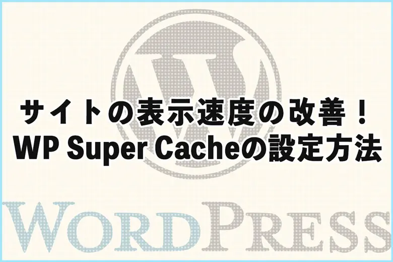 サイトの表示速度の改善！WP Super Cacheの設定手順を解説