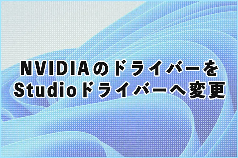 NVIDIAのグラフィックドライバーをStudioドライバーへ変更する方法