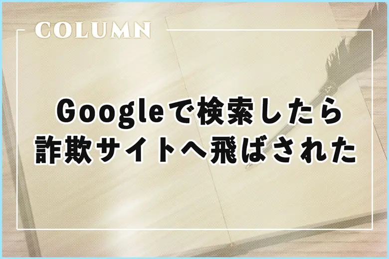 【注意】Googleで検索したら勝手に詐欺サイトへ飛ばされてしまった話