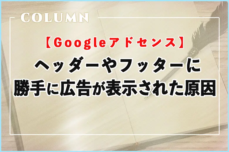 【Googleアドセンス】勝手にヘッダーやフッターに広告が表示される原因