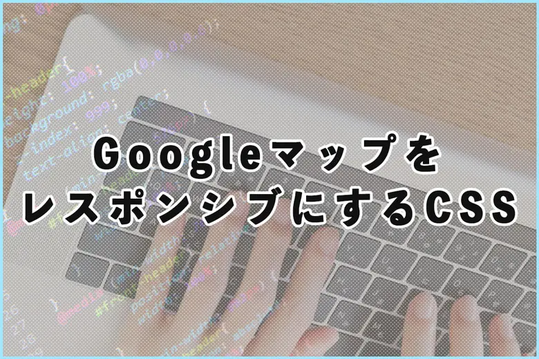 埋め込んだGoogleマップをレスポンシブにするCSS（スマホではみ出させない）