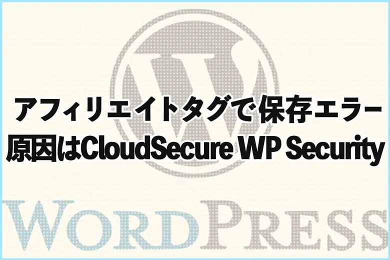 アフィリエイトタグで保存エラー？原因はCloudSecure WP Securityだった話