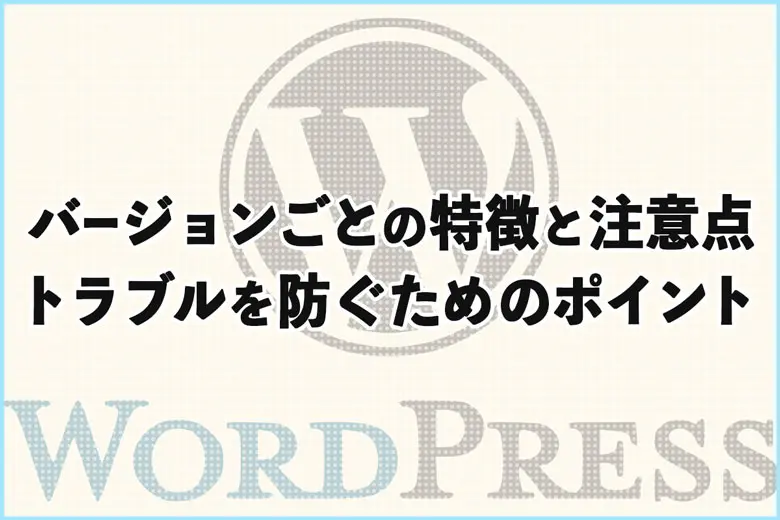 WordPressのバージョンごとの特徴と注意点！トラブルを防ぐためのポイント