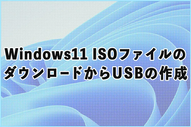 Windows11のISOファイルのダウンロード方法とUSBインストールメディアの作成方法
