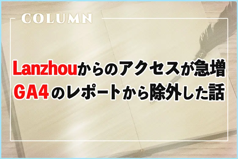 「中国・Lanzhou」からのアクセスが急増！GA4のレポートから除外した話