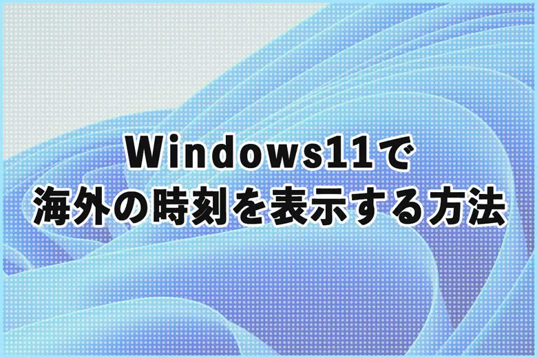 Windows11で海外の時刻を表示！複数の国の時間を設定する方法